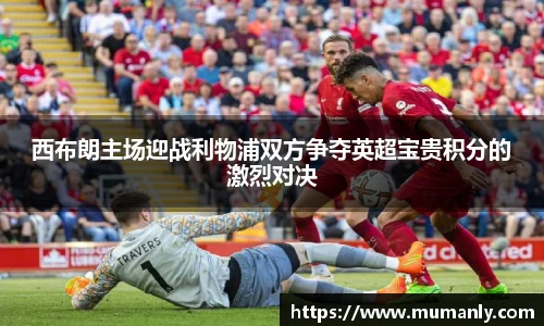 西布朗主场迎战利物浦双方争夺英超宝贵积分的激烈对决